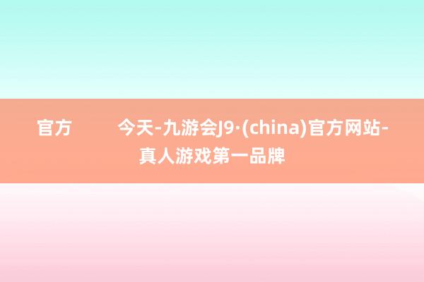 官方         今天-九游会J9·(china)官方网站-真人游戏第一品牌