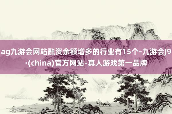 ag九游会网站融资余额增多的行业有15个-九游会J9·(china)官方网站-真人游戏第一品牌