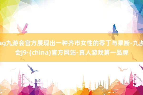 ag九游会官方展现出一种齐市女性的零丁与果断-九游会J9·(china)官方网站-真人游戏第一品牌