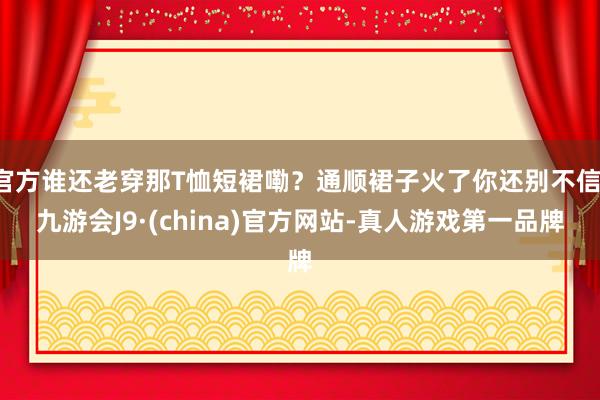 官方谁还老穿那T恤短裙嘞？通顺裙子火了你还别不信-九游会J9·(china)官方网站-真人游戏第一品牌