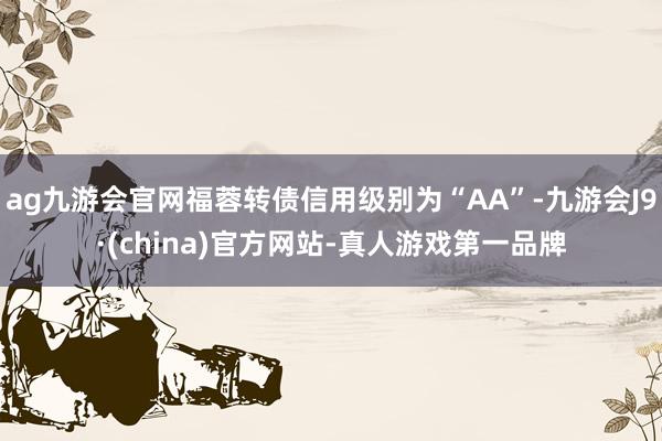 ag九游会官网福蓉转债信用级别为“AA”-九游会J9·(china)官方网站-真人游戏第一品牌