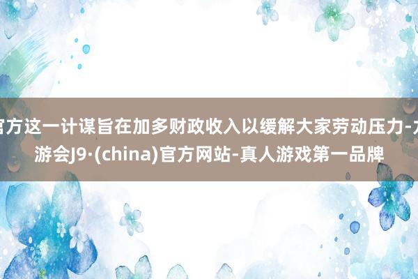 官方这一计谋旨在加多财政收入以缓解大家劳动压力-九游会J9·(china)官方网站-真人游戏第一品牌