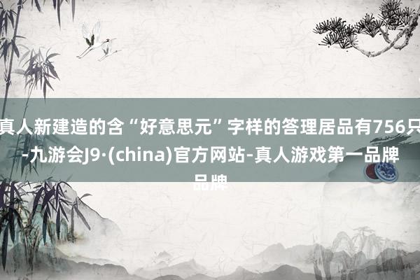 真人新建造的含“好意思元”字样的答理居品有756只-九游会J9·(china)官方网站-真人游戏第一品牌