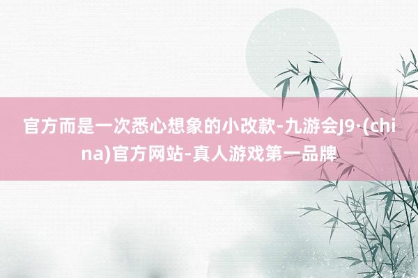 官方而是一次悉心想象的小改款-九游会J9·(china)官方网站-真人游戏第一品牌