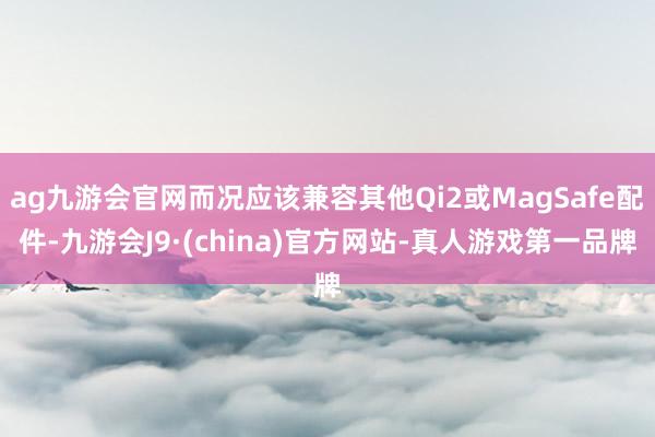 ag九游会官网而况应该兼容其他Qi2或MagSafe配件-九游会J9·(china)官方网站-真人游戏第一品牌