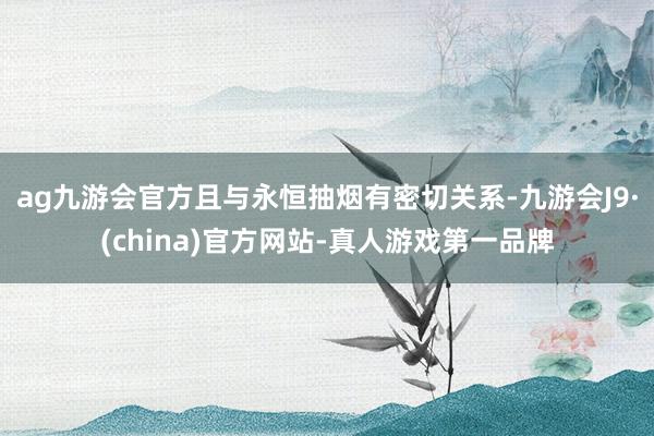 ag九游会官方且与永恒抽烟有密切关系-九游会J9·(china)官方网站-真人游戏第一品牌