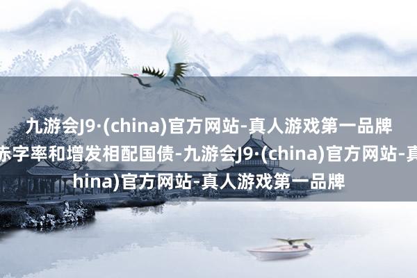 九游会J9·(china)官方网站-真人游戏第一品牌来岁将明确上调赤字率和增发相配国债-九游会J9·(china)官方网站-真人游戏第一品牌