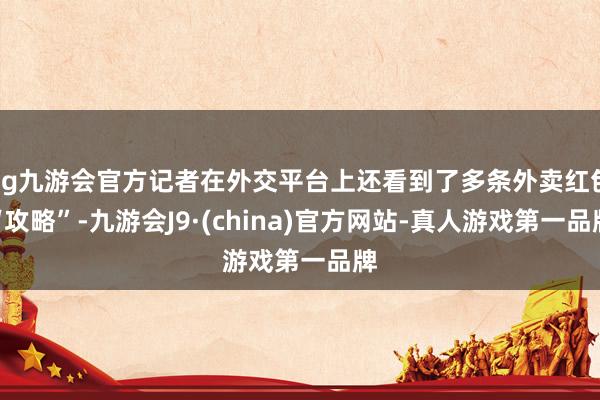 ag九游会官方记者在外交平台上还看到了多条外卖红包“攻略”-九游会J9·(china)官方网站-真人游戏第一品牌
