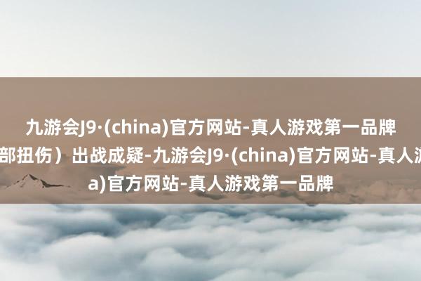九游会J9·(china)官方网站-真人游戏第一品牌戴维恩-（肩部扭伤）出战成疑-九游会J9·(china)官方网站-真人游戏第一品牌