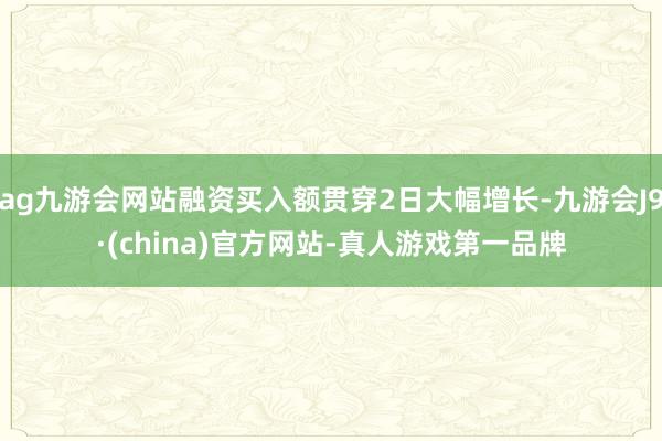 ag九游会网站融资买入额贯穿2日大幅增长-九游会J9·(china)官方网站-真人游戏第一品牌