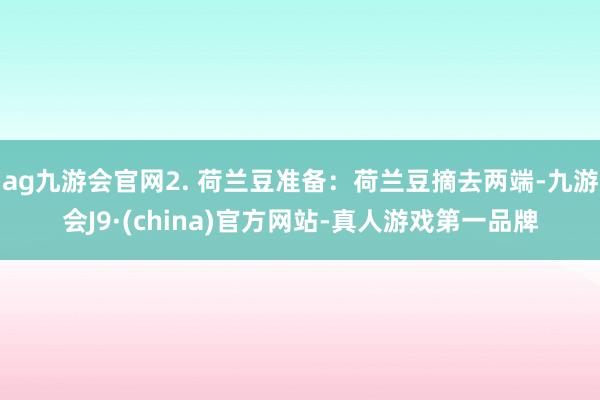 ag九游会官网2. 荷兰豆准备：荷兰豆摘去两端-九游会J9·(china)官方网站-真人游戏第一品牌