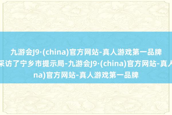 九游会J9·(china)官方网站-真人游戏第一品牌海报新闻记者采访了宁乡市提示局-九游会J9·(china)官方网站-真人游戏第一品牌