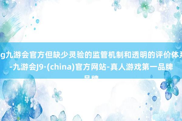 ag九游会官方但缺少灵验的监管机制和透明的评价体系-九游会J9·(china)官方网站-真人游戏第一品牌
