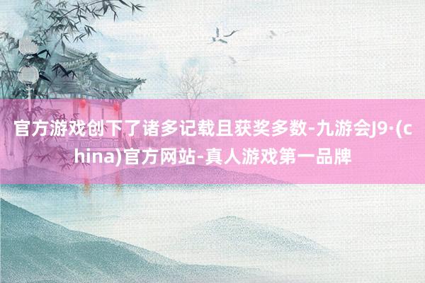 官方游戏创下了诸多记载且获奖多数-九游会J9·(china)官方网站-真人游戏第一品牌
