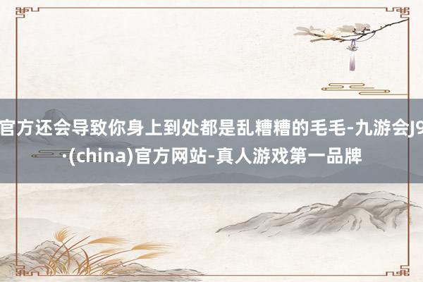 官方还会导致你身上到处都是乱糟糟的毛毛-九游会J9·(china)官方网站-真人游戏第一品牌