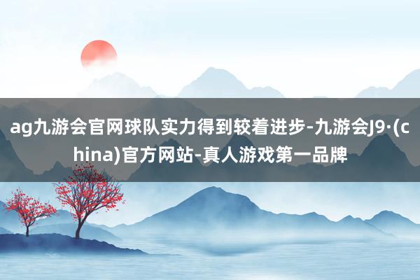 ag九游会官网球队实力得到较着进步-九游会J9·(china)官方网站-真人游戏第一品牌