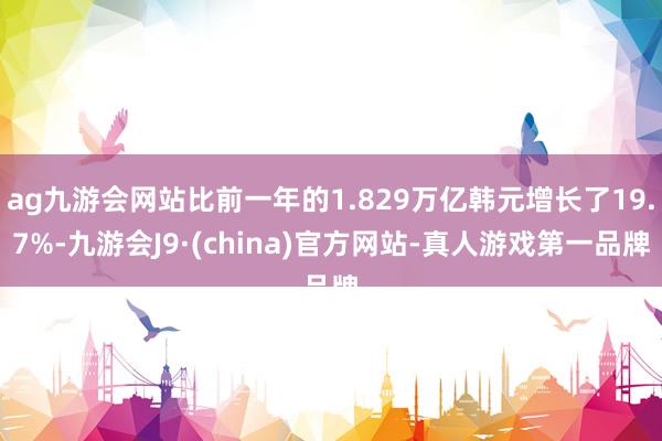 ag九游会网站比前一年的1.829万亿韩元增长了19.7%-九游会J9·(china)官方网站-真人游戏第一品牌