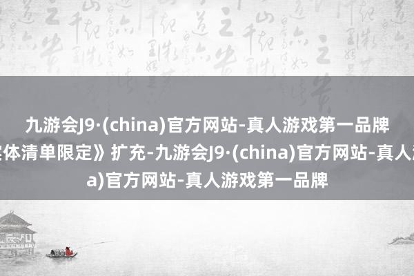 九游会J9·(china)官方网站-真人游戏第一品牌按《不行靠实体清单限定》扩充-九游会J9·(china)官方网站-真人游戏第一品牌