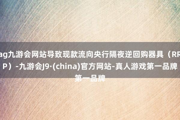 ag九游会网站导致现款流向央行隔夜逆回购器具（RRP）-九游会J9·(china)官方网站-真人游戏第一品牌