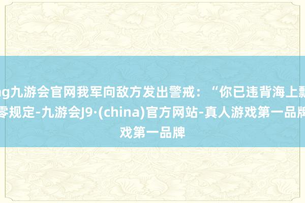 ag九游会官网我军向敌方发出警戒：“你已违背海上飘零规定-九游会J9·(china)官方网站-真人游戏第一品牌