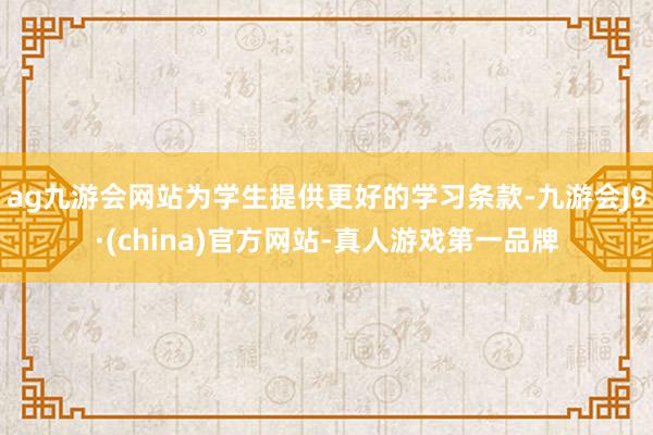 ag九游会网站为学生提供更好的学习条款-九游会J9·(china)官方网站-真人游戏第一品牌