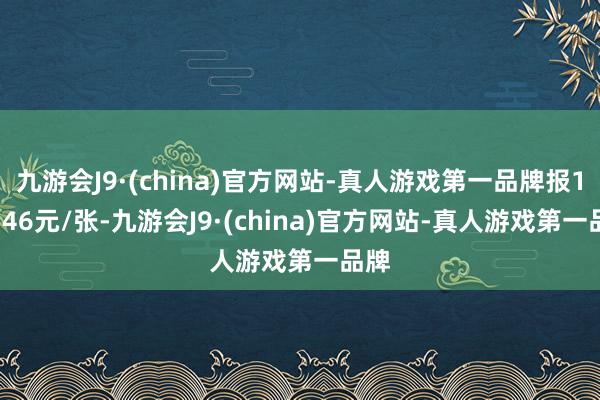 九游会J9·(china)官方网站-真人游戏第一品牌报116.46元/张-九游会J9·(china)官方网站-真人游戏第一品牌