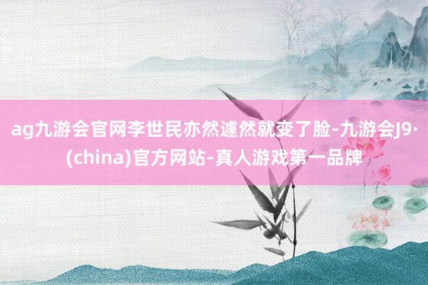 ag九游会官网李世民亦然遽然就变了脸-九游会J9·(china)官方网站-真人游戏第一品牌