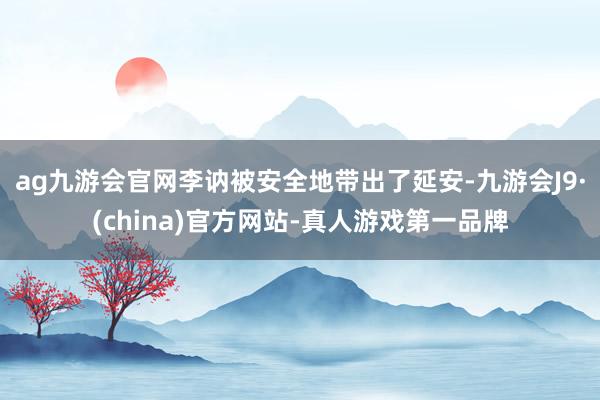 ag九游会官网李讷被安全地带出了延安-九游会J9·(china)官方网站-真人游戏第一品牌