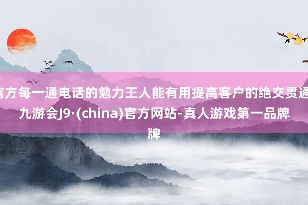 官方每一通电话的勉力王人能有用提高客户的绝交贯通-九游会J9·(china)官方网站-真人游戏第一品牌