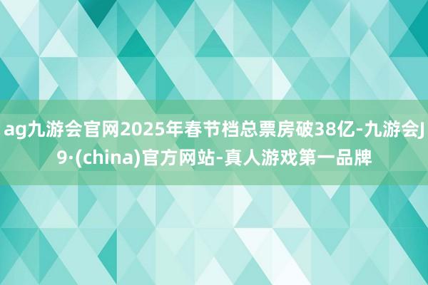 ag九游会官网2025年春节档总票房破38亿-九游会J9·(china)官方网站-真人游戏第一品牌