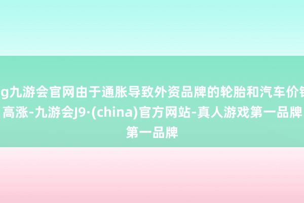 ag九游会官网由于通胀导致外资品牌的轮胎和汽车价钱高涨-九游会J9·(china)官方网站-真人游戏第一品牌