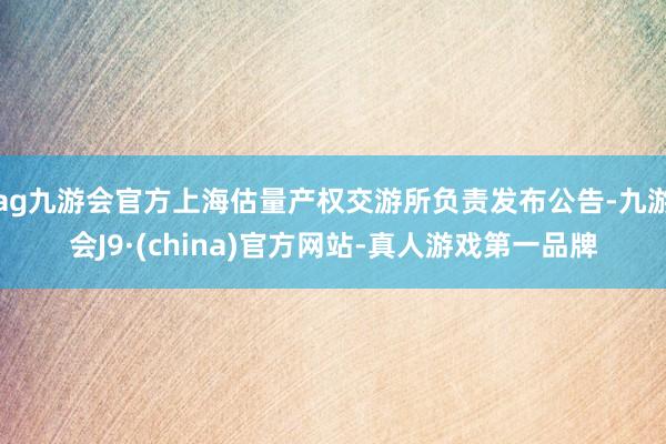 ag九游会官方上海估量产权交游所负责发布公告-九游会J9·(china)官方网站-真人游戏第一品牌