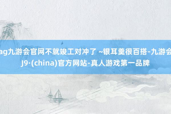ag九游会官网不就竣工对冲了 ~银耳羹很百搭-九游会J9·(china)官方网站-真人游戏第一品牌