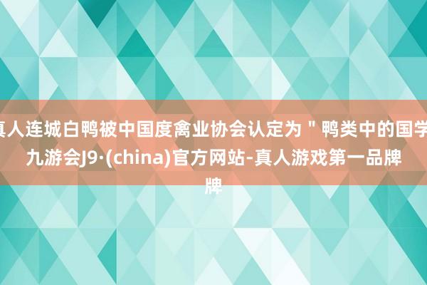 真人连城白鸭被中国度禽业协会认定为＂鸭类中的国学-九游会J9·(china)官方网站-真人游戏第一品牌