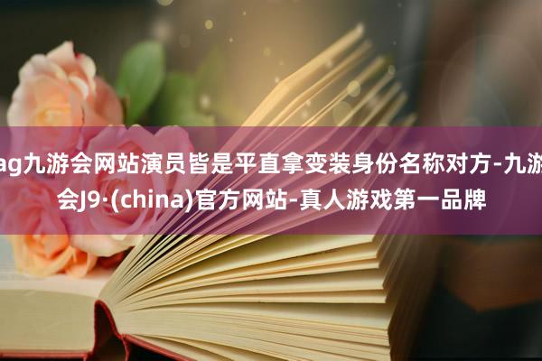ag九游会网站演员皆是平直拿变装身份名称对方-九游会J9·(china)官方网站-真人游戏第一品牌