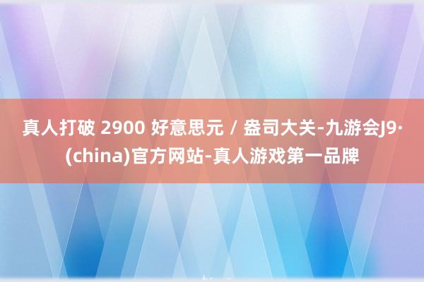 真人打破 2900 好意思元 / 盎司大关-九游会J9·(china)官方网站-真人游戏第一品牌