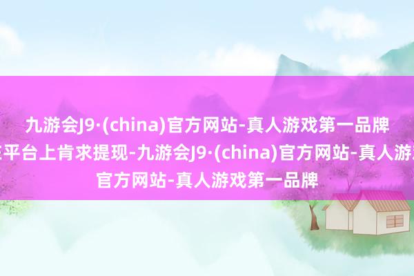 九游会J9·(china)官方网站-真人游戏第一品牌王白云称在平台上肯求提现-九游会J9·(china)官方网站-真人游戏第一品牌