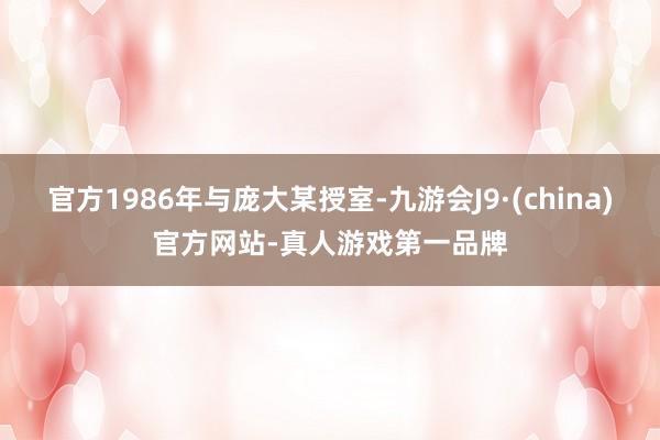 官方1986年与庞大某授室-九游会J9·(china)官方网站-真人游戏第一品牌