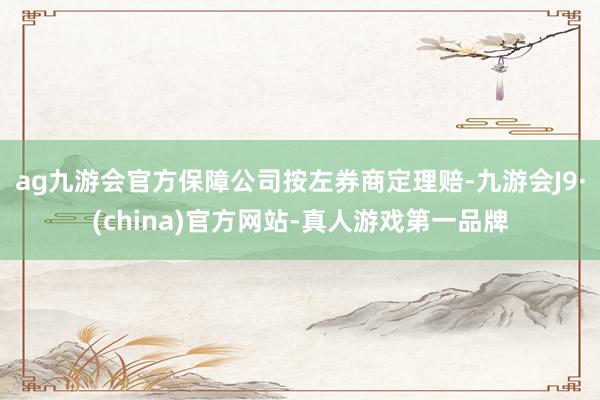 ag九游会官方保障公司按左券商定理赔-九游会J9·(china)官方网站-真人游戏第一品牌