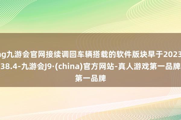 ag九游会官网接续调回车辆搭载的软件版块早于2023.38.4-九游会J9·(china)官方网站-真人游戏第一品牌