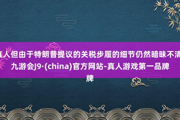 真人但由于特朗普提议的关税步履的细节仍然暗昧不清-九游会J9·(china)官方网站-真人游戏第一品牌