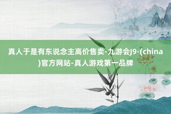 真人于是有东说念主高价售卖-九游会J9·(china)官方网站-真人游戏第一品牌