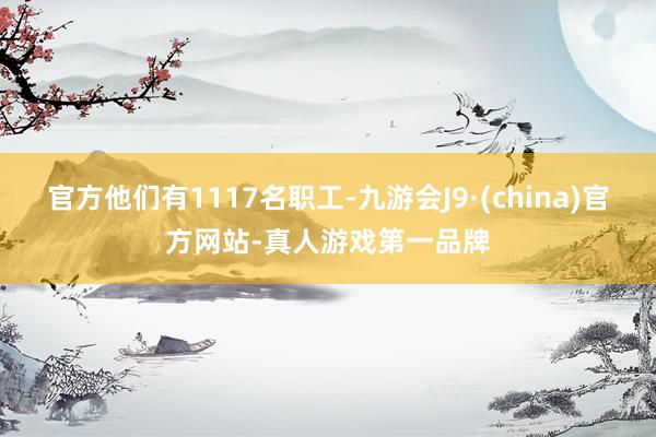 官方他们有1117名职工-九游会J9·(china)官方网站-真人游戏第一品牌