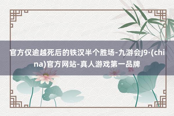 官方仅逾越死后的铁汉半个胜场-九游会J9·(china)官方网站-真人游戏第一品牌
