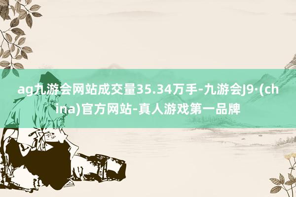 ag九游会网站成交量35.34万手-九游会J9·(china)官方网站-真人游戏第一品牌