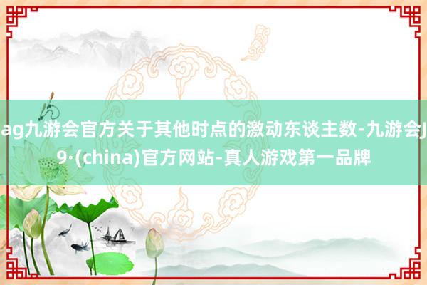 ag九游会官方关于其他时点的激动东谈主数-九游会J9·(china)官方网站-真人游戏第一品牌