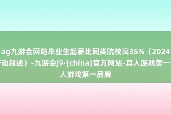 ag九游会网站毕业生起薪比同类院校高35%（2024年劳动叙述）-九游会J9·(china)官方网站-真人游戏第一品牌