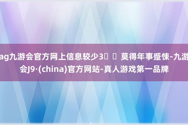 ag九游会官方网上信息较少3️⃣莫得年事蹙悚-九游会J9·(china)官方网站-真人游戏第一品牌