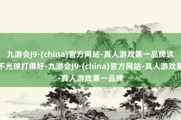 九游会J9·(china)官方网站-真人游戏第一品牌这位外助不光球打得好-九游会J9·(china)官方网站-真人游戏第一品牌