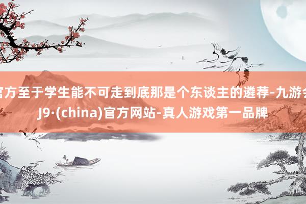 官方至于学生能不可走到底那是个东谈主的遴荐-九游会J9·(china)官方网站-真人游戏第一品牌